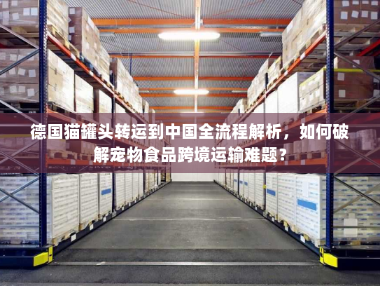 德国猫罐头转运到中国全流程解析,如何破解宠物食品跨境运输难题? 德国猫罐头转运到中国全流程解析,如何破解宠物食品跨境运输难题?