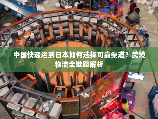 中国快递运到日本如何选择可靠渠道?跨境物流全链路解析 中国快递运到日本如何选择可靠渠道?跨境物流全链路解析