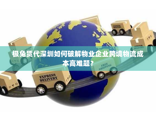 极兔货代深圳如何破解物业企业跨境物流成本高难题？