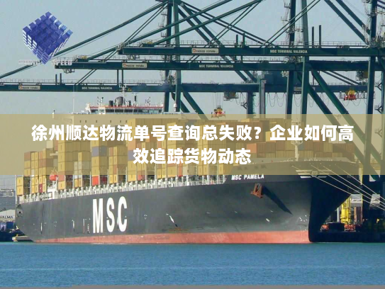 徐州顺达物流单号查询总失败?企业如何高效追踪货物动态 徐州顺达物流单号查询总失败?企业如何高效追踪货物动态