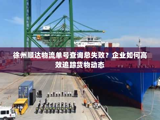徐州顺达物流单号查询总失败?企业如何高效追踪货物动态 徐州顺达物流单号查询总失败?企业如何高效追踪货物动态