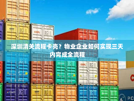 深圳清关流程卡壳？物业企业如何实现三天内完成全流程