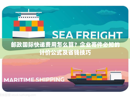 邮政国际快递费用怎么算？企业寄件必知的计价公式及省钱技巧