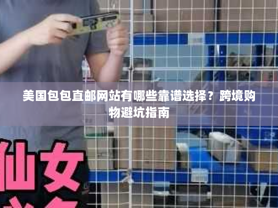 美国包包直邮网站有哪些靠谱选择？跨境购物避坑指南