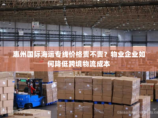 惠州国际海运专线价格贵不贵？物业企业如何降低跨境物流成本