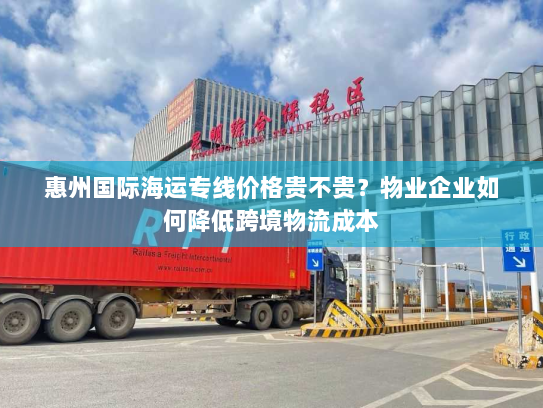 惠州国际海运专线价格贵不贵？物业企业如何降低跨境物流成本