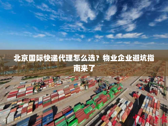 北京国际快递代理怎么选？物业企业避坑指南来了
