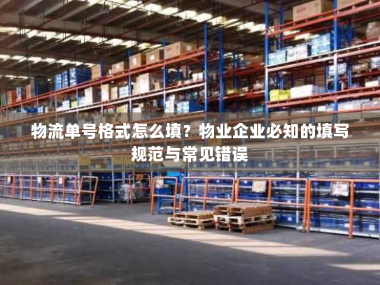 物流单号格式怎么填？物业企业必知的填写规范与常见错误