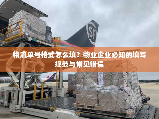物流单号格式怎么填？物业企业必知的填写规范与常见错误