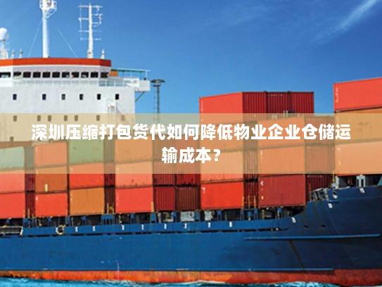 深圳压缩打包货代如何降低物业企业仓储运输成本？