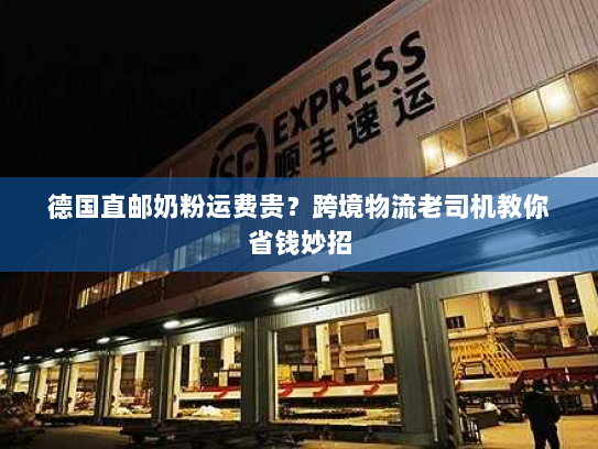 德国直邮奶粉运费贵？跨境物流老司机教你省钱妙招