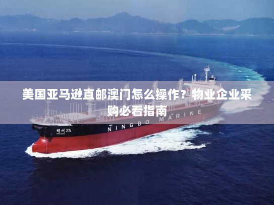 美国亚马逊直邮澳门怎么操作？物业企业采购必看指南