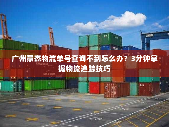 广州豪杰物流单号查询不到怎么办？3分钟掌握物流追踪技巧