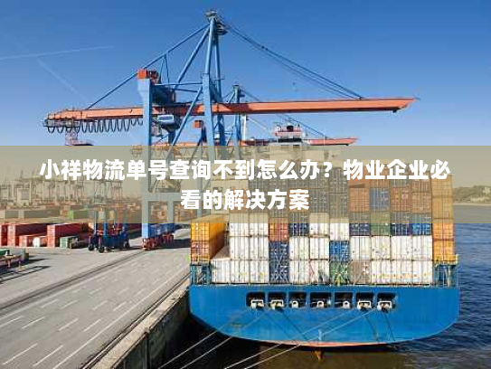 小祥物流单号查询不到怎么办？物业企业必看的解决方案