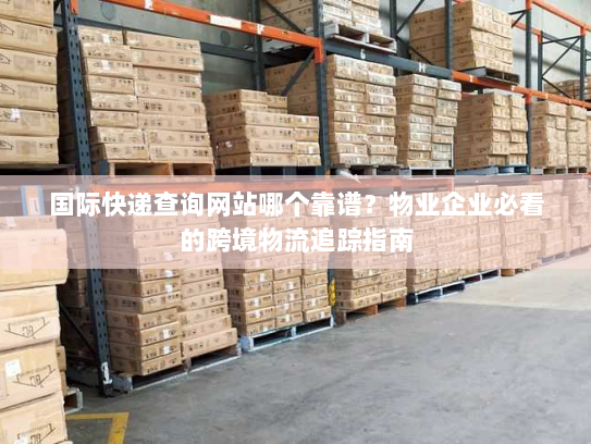 国际快递查询网站哪个靠谱？物业企业必看的跨境物流追踪指南