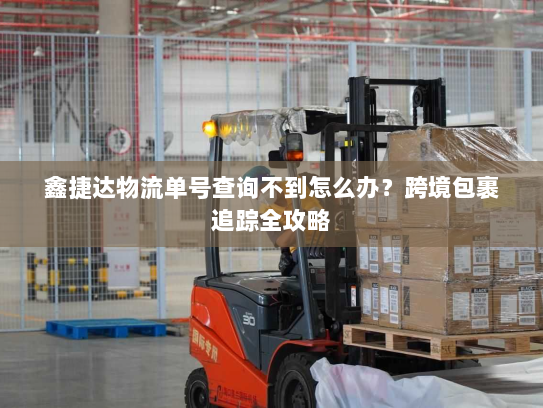 鑫捷达物流单号查询不到怎么办？跨境包裹追踪全攻略