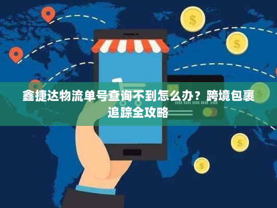 鑫捷达物流单号查询不到怎么办？跨境包裹追踪全攻略