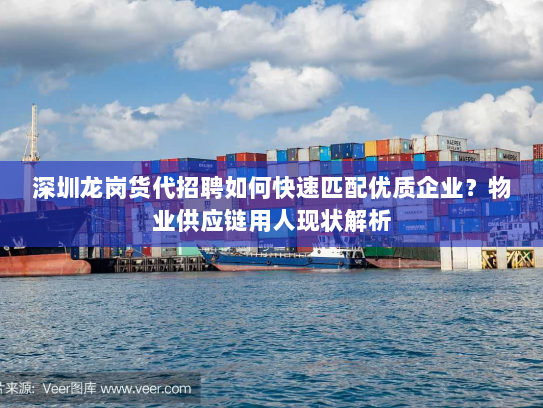 深圳龙岗货代招聘如何快速匹配优质企业？物业供应链用人现状解析