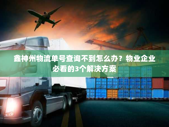 鑫神州物流单号查询不到怎么办？物业企业必看的3个解决方案