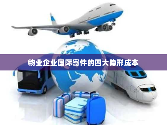 物业企业国际寄件的四大隐形成本