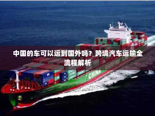 中国的车可以运到国外吗?跨境汽车运输全流程解析 中国的车可以运到国外吗?跨境汽车运输全流程解析