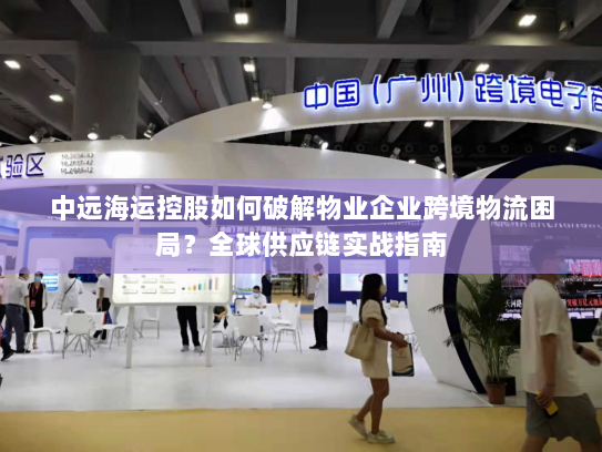 中远海运控股如何破解物业企业跨境物流困局？全球供应链实战指南