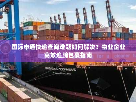 国际申通快递查询难题如何解决？物业企业高效追踪包裹指南
