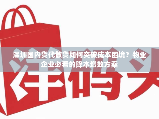 深圳国内货代散货如何突破成本困境？物业企业必看的降本增效方案