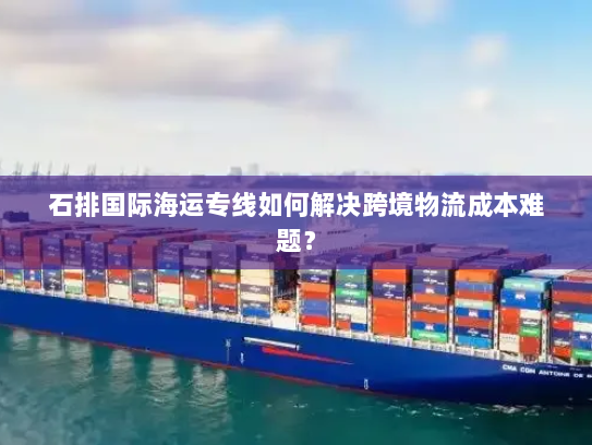 石排国际海运专线如何解决跨境物流成本难题？