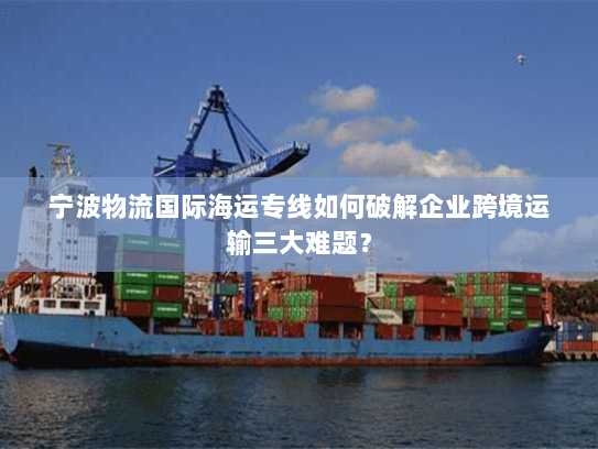 宁波物流国际海运专线如何破解企业跨境运输三大难题? 宁波物流国际海运专线如何破解企业跨境运输三大难题?