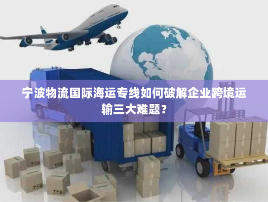宁波物流国际海运专线如何破解企业跨境运输三大难题？