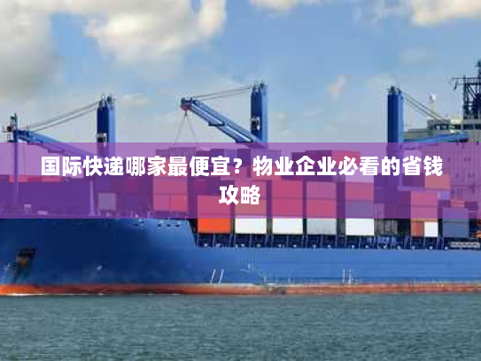 国际快递哪家最便宜？物业企业必看的省钱攻略