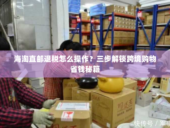 海淘直邮退税怎么操作？三步解锁跨境购物省钱秘籍