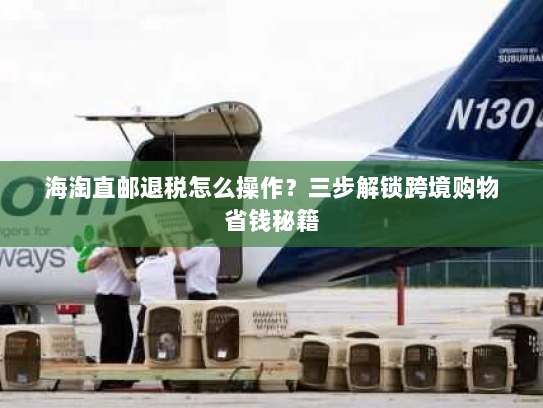 海淘直邮退税怎么操作？三步解锁跨境购物省钱秘籍