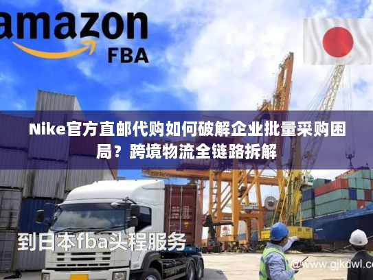 Nike官方直邮代购如何破解企业批量采购困局？跨境物流全链路拆解