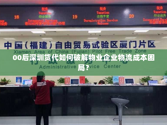 00后深圳货代如何破解物业企业物流成本困局? 00后深圳货代如何破解物业企业物流成本困局?