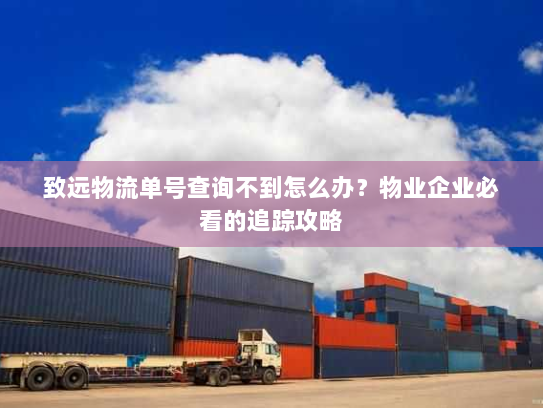 致远物流单号查询不到怎么办？物业企业必看的追踪攻略