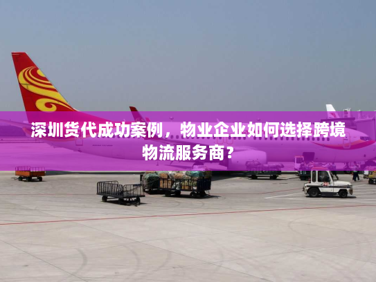 深圳货代成功案例,物业企业如何选择跨境物流服务商? 深圳货代成功案例,物业企业如何选择跨境物流服务商?