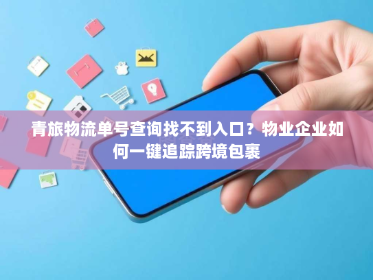 青旅物流单号查询找不到入口?物业企业如何一键追踪跨境包裹