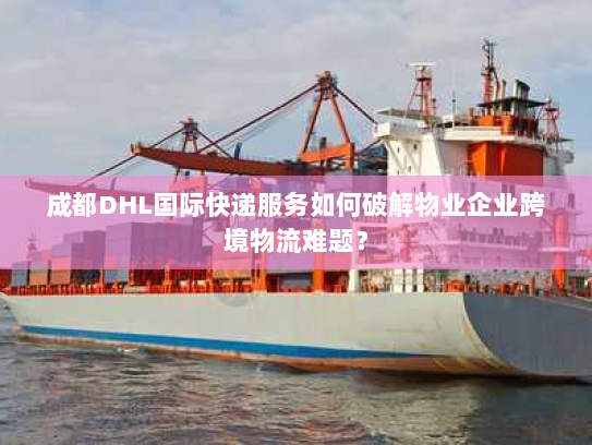 成都DHL国际快递服务如何破解物业企业跨境物流难题？