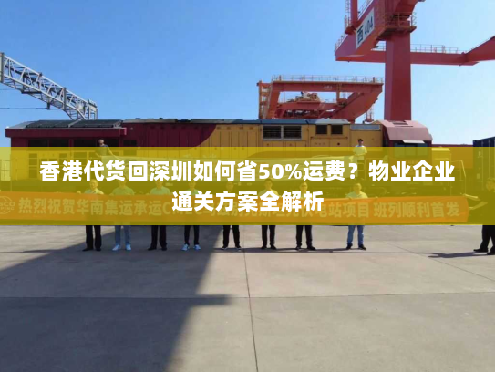 香港代货回深圳如何省50%运费?物业企业通关方案全解析 香港代货回深圳如何省50%运费?物业企业通关方案全解析