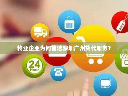 物业企业为何首选深圳广州货代服务？