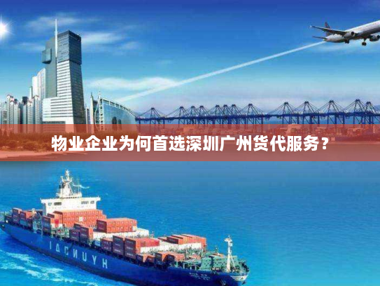 物业企业为何首选深圳广州货代服务？