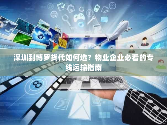 深圳到博罗货代如何选?物业企业必看的专线运输指南 深圳到博罗货代如何选?物业企业必看的专线运输指南