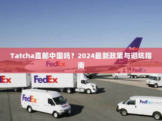 Tatcha直邮中国吗？2024最新政策与避坑指南