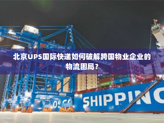 北京UPS国际快递如何破解跨国物业企业的物流困局？