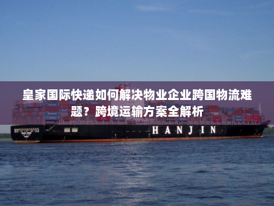 皇家国际快递如何解决物业企业跨国物流难题？跨境运输方案全解析