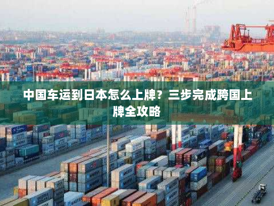 中国车运到日本怎么上牌？三步完成跨国上牌全攻略