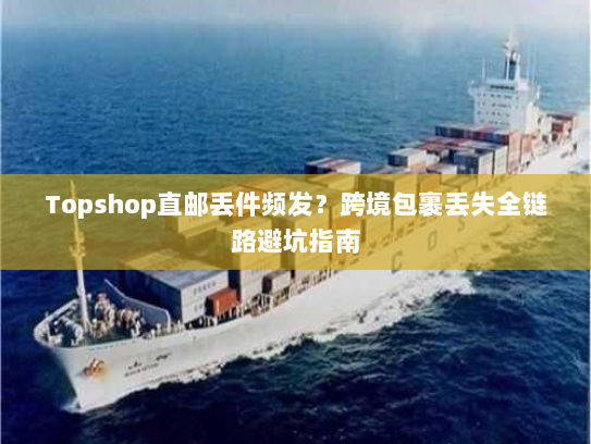 Topshop直邮丢件频发?跨境包裹丢失全链路避坑指南 Topshop直邮丢件频发?跨境包裹丢失全链路避坑指南