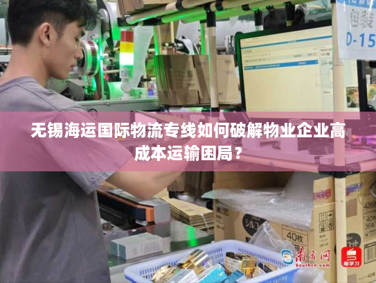 无锡海运国际物流专线如何破解物业企业高成本运输困局? 无锡海运国际物流专线如何破解物业企业高成本运输困局?